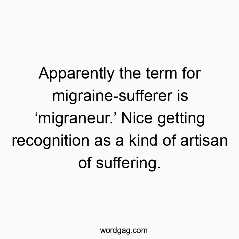 Apparently the term for migraine-sufferer is ‘migraneur.’ Nice getting recognition as a kind of artisan of suffering.