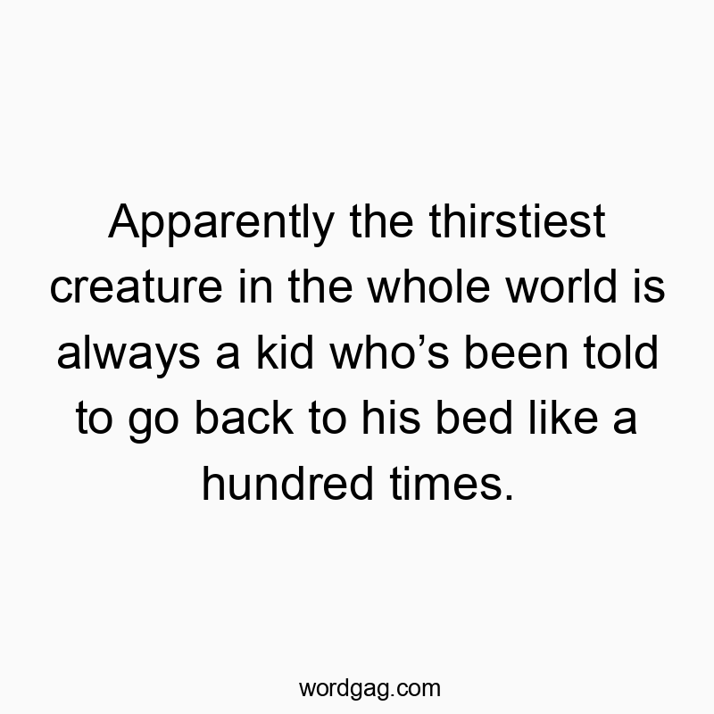 Apparently the thirstiest creature in the whole world is always a kid whoโs been told to go back to his bed like a hundred times.