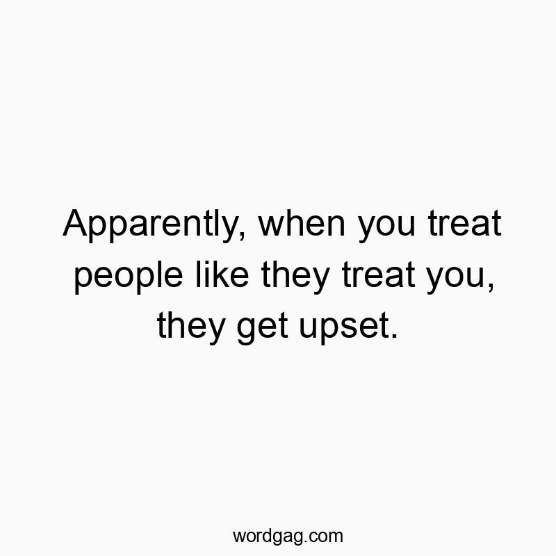 Funny upset quotes - Apparently, when you treat people like they treat you, they get upset.