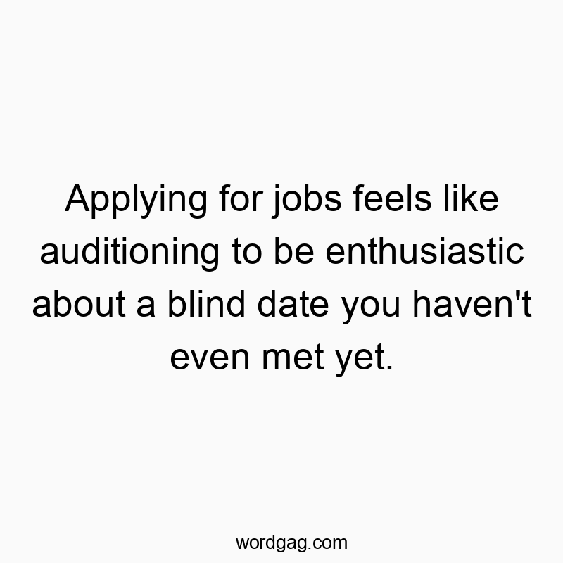 Applying for jobs feels like auditioning to be enthusiastic about a blind date you haven’t even met yet.