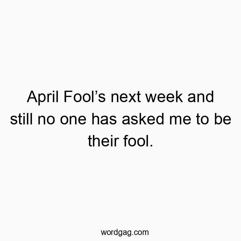 April Fool’s next week and still no one has asked me to be their fool.