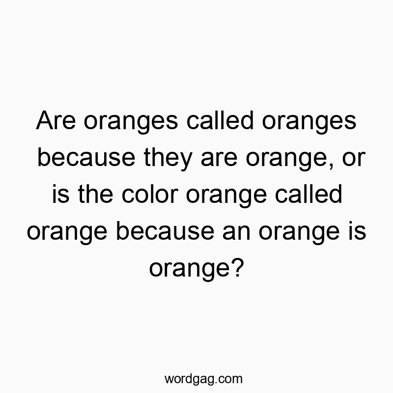 Are oranges called oranges because they are orange, or is the color orange called orange because an orange is orange?