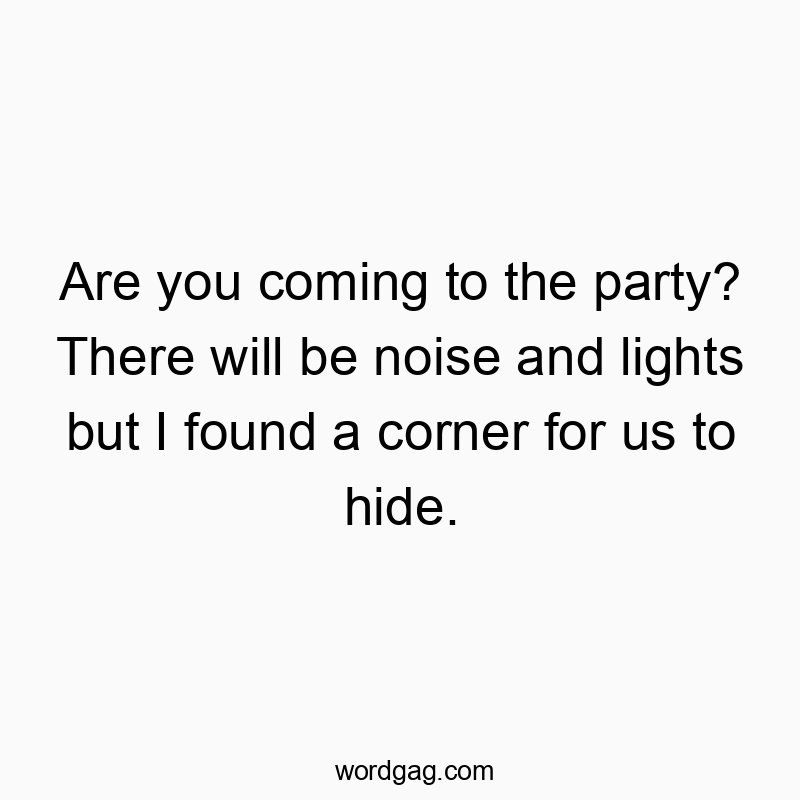 Are you coming to the party? There will be noise and lights but I found a corner for us to hide.