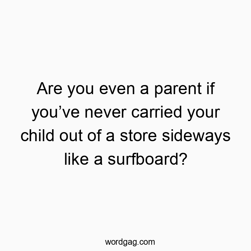 Are you even a parent if youโve never carried your child out of a store sideways like a surfboard?