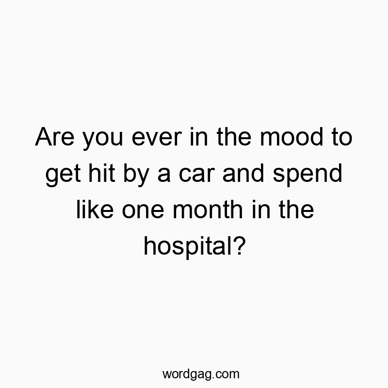 Are you ever in the mood to get hit by a car and spend like one month in the hospital?