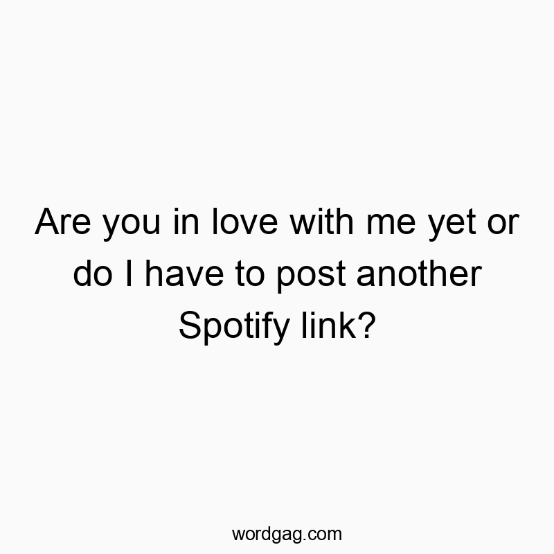 Are you in love with me yet or do I have to post another Spotify link?