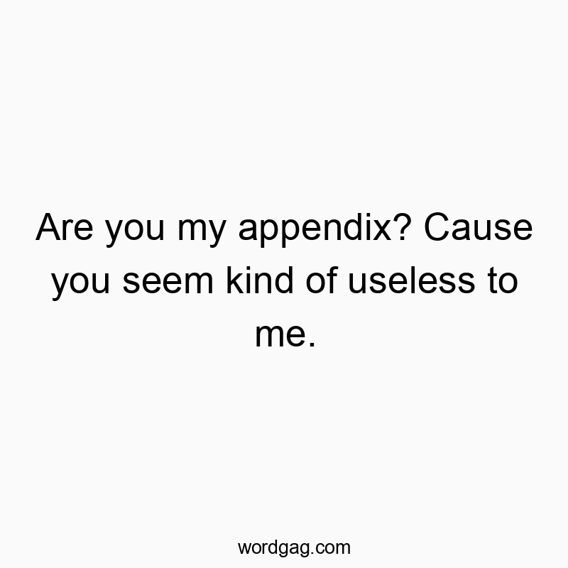 Are you my appendix? Cause you seem kind of useless to me.