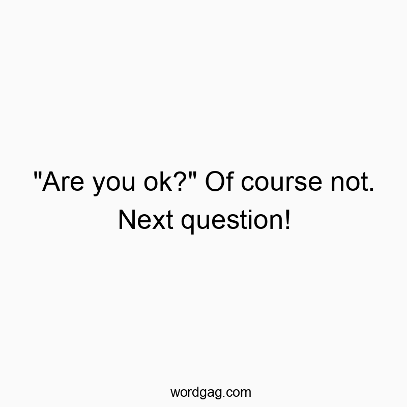 “Are you ok?” Of course not. Next question!