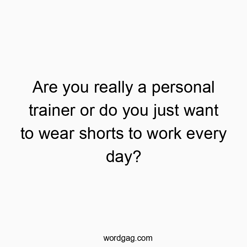 Are you really a personal trainer or do you just want to wear shorts to work every day?