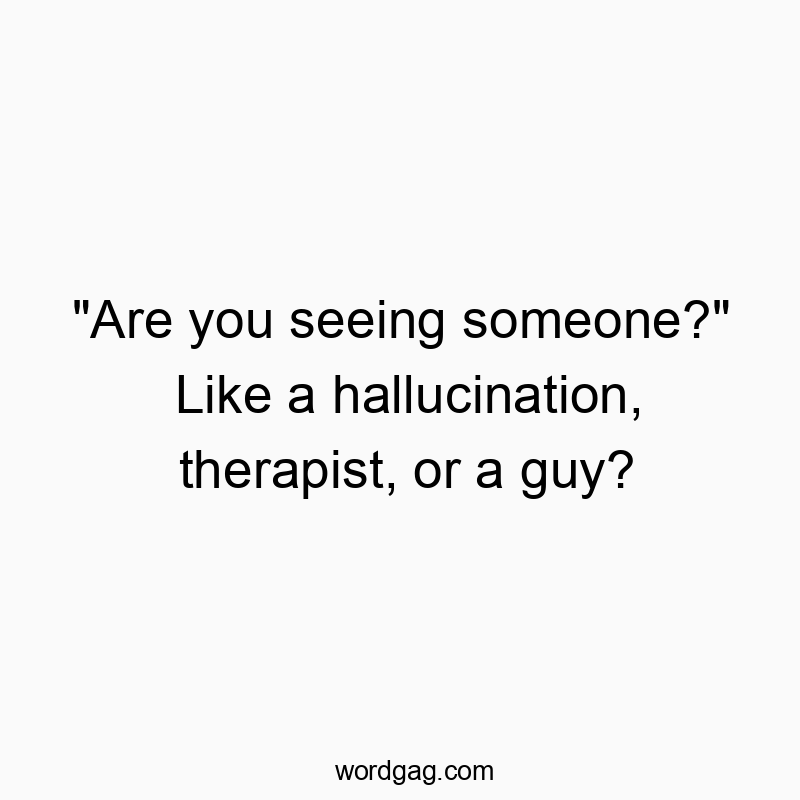 “Are you seeing someone?” Like a hallucination, therapist, or a guy?