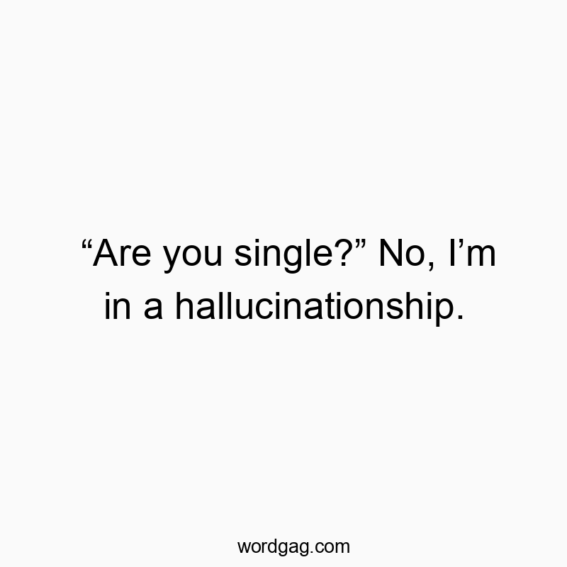“Are you single?” No, I’m in a hallucinationship.