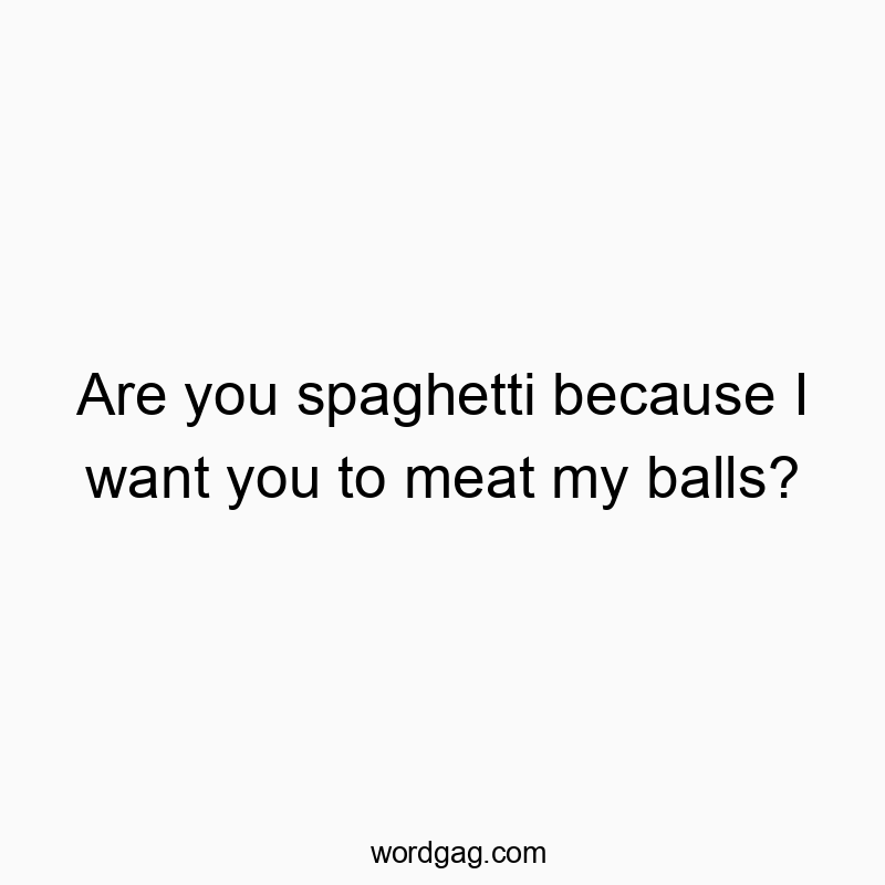 Are you spaghetti because I want you to meat my balls?