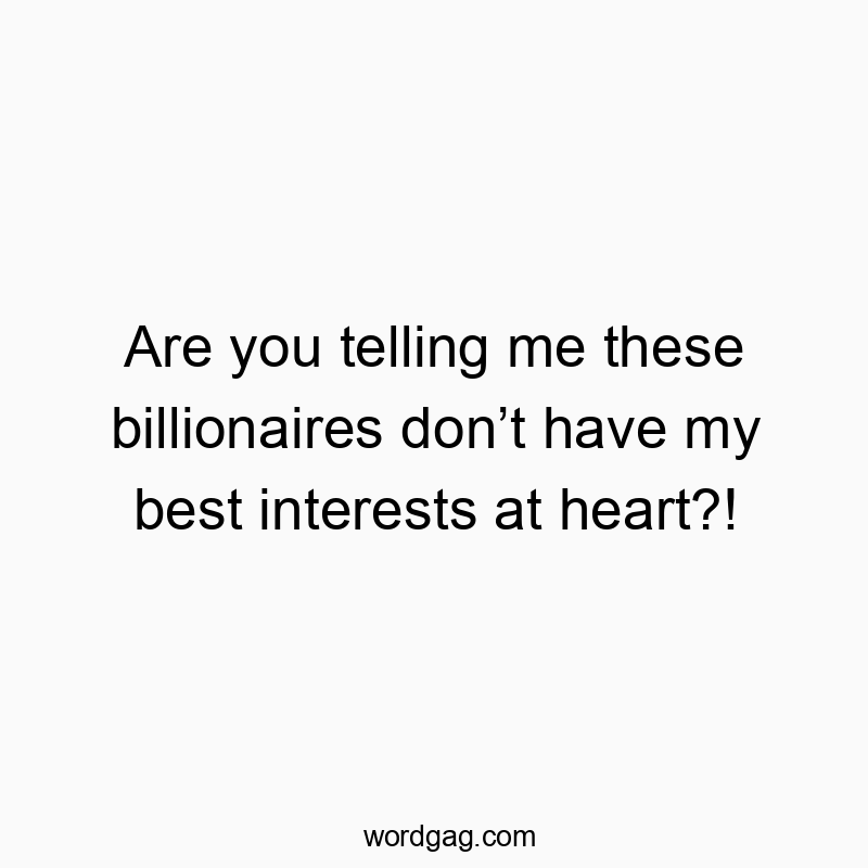 Are you telling me these billionaires don’t have my best interests at heart?!