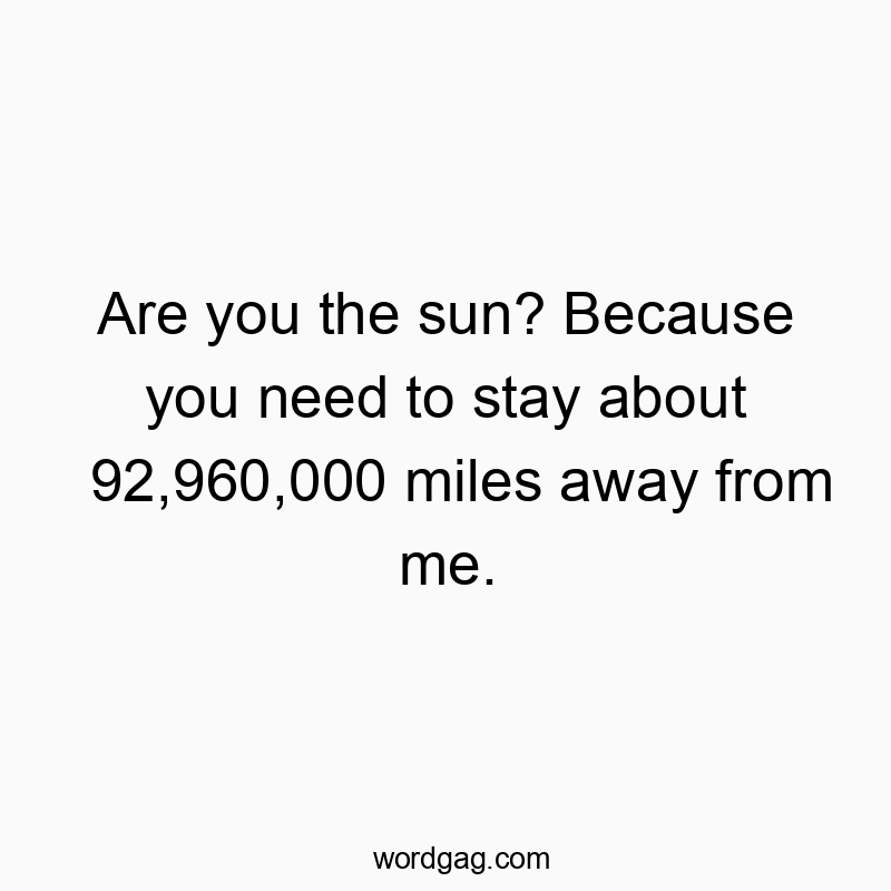 Are you the sun? Because you need to stay about 92,960,000 miles away from me.