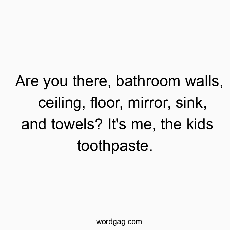 Are you there, bathroom walls, ceiling, floor, mirror, sink, and towels? It’s me, the kids toothpaste.