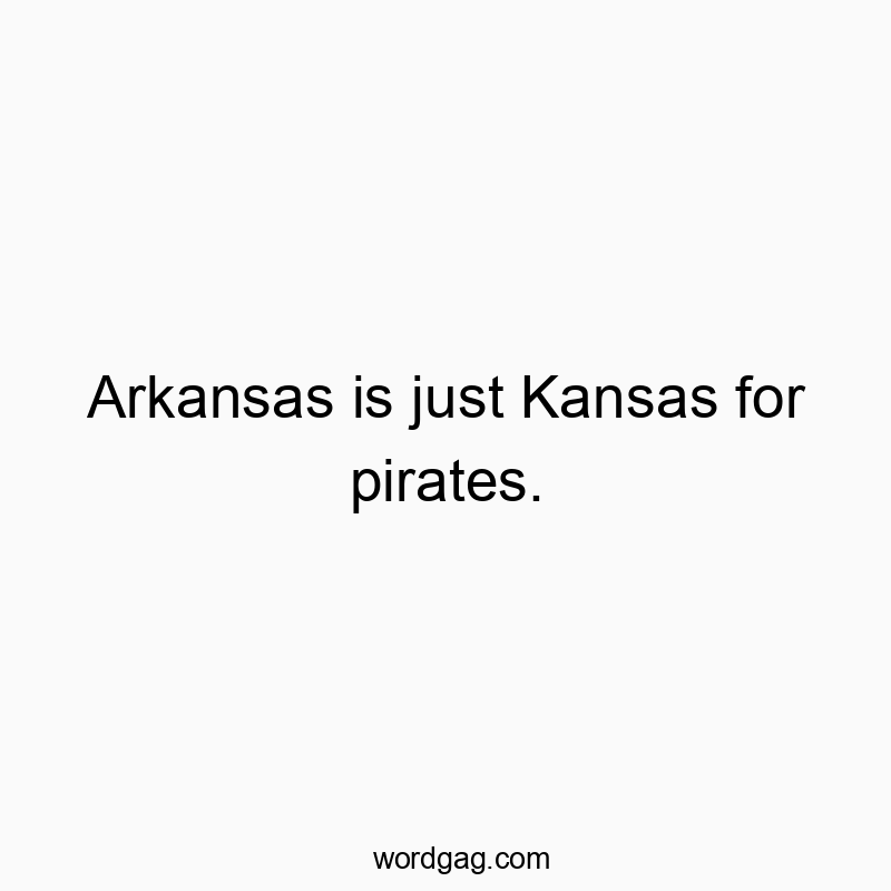 Arkansas is just Kansas for pirates.