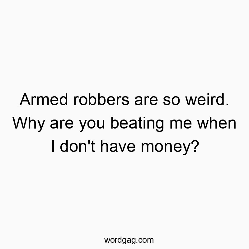 Armed robbers are so weird. Why are you beating me when I don’t have money?