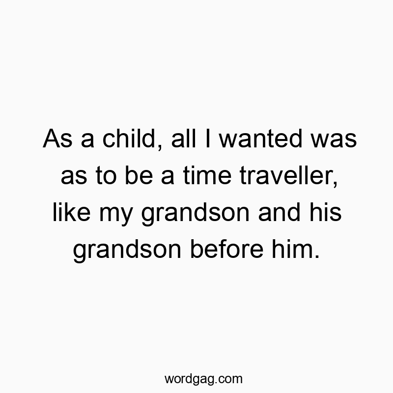 As a child, all I wanted was as to be a time traveller, like my grandson and his grandson before him.