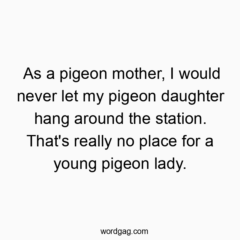 As a pigeon mother, I would never let my pigeon daughter hang around the station. That’s really no place for a young pigeon lady.
