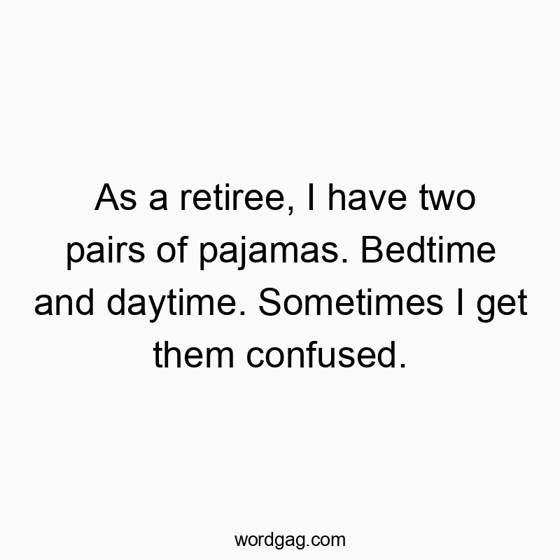 Funny daytime quotes - As a retiree, I have two pairs of pajamas. Bedtime and daytime. Sometimes I get them confused.