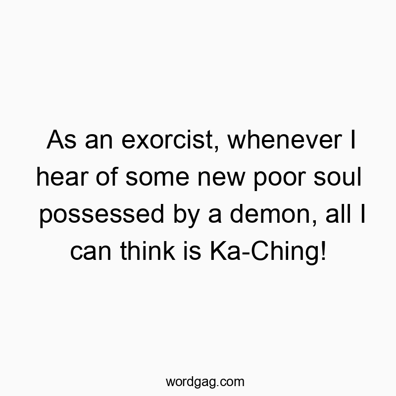 Funny Ka-Ching quotes - As an exorcist, whenever I hear of some new poor soul posseβ¦