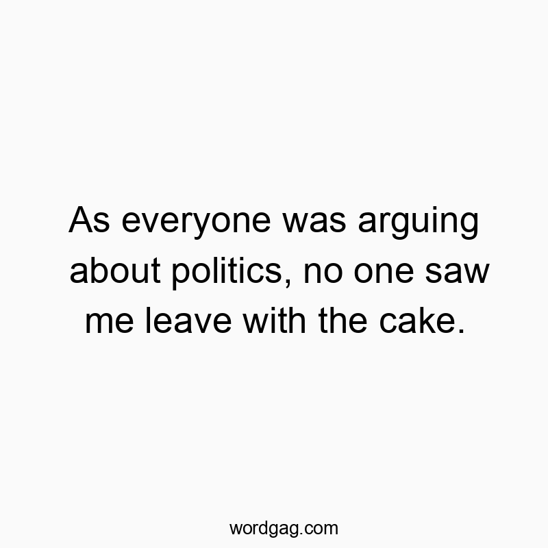 As everyone was arguing about politics, no one saw me leave with the cake.