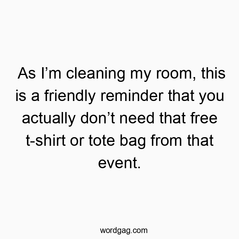 As I’m cleaning my room, this is a friendly reminder that you actually don’t need that free t-shirt or tote bag from that event.