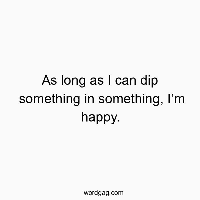 As long as I can dip something in something, I’m happy.