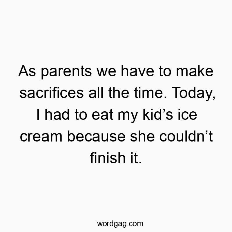 As parents we have to make sacrifices all the time. Today, I had to eat my kid’s ice cream because she couldn’t finish it.
