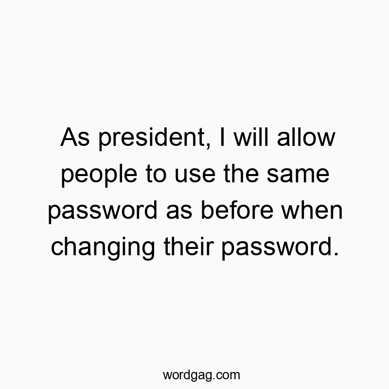 As president, I will allow people to use the same password as before when changing their password.