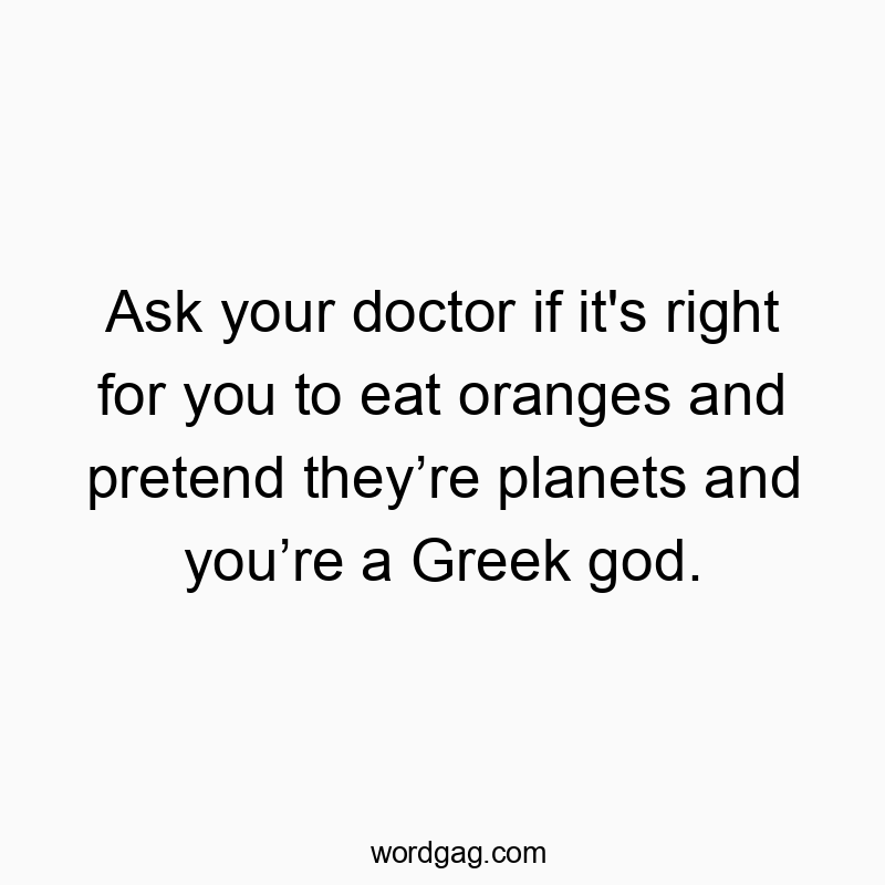 Ask your doctor if it’s right for you to eat oranges and pretend theyโre planets and youโre a Greek god.