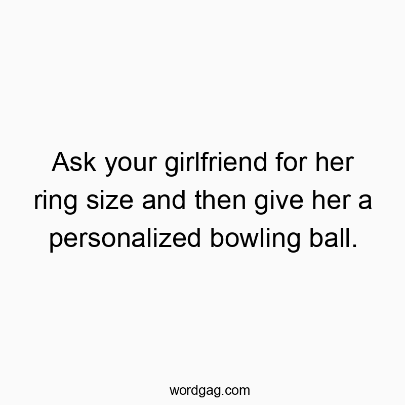 Ask your girlfriend for her ring size and then give her a personalized bowling ball.