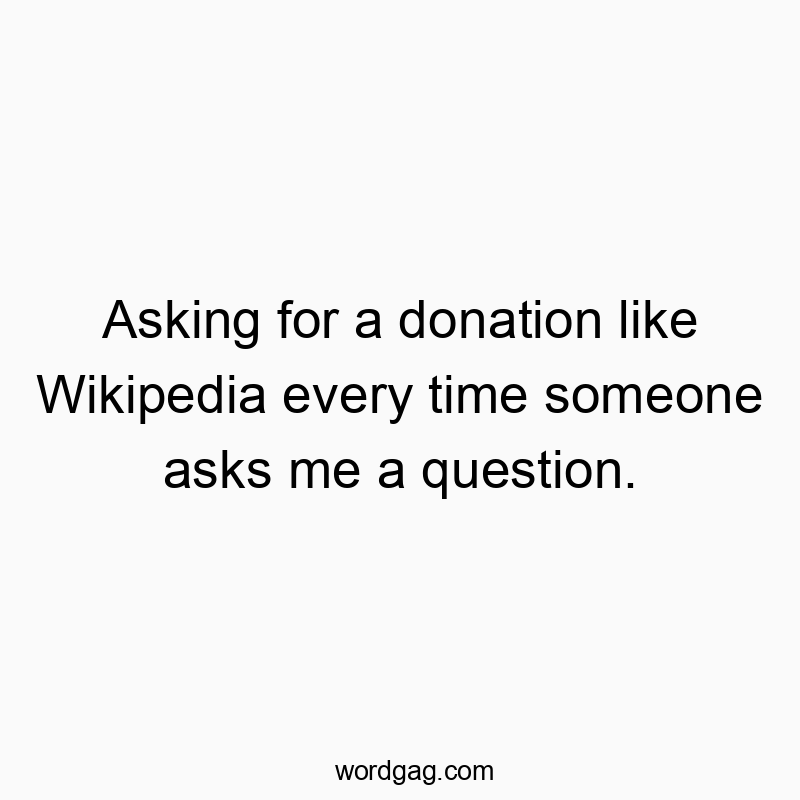 Asking for a donation like Wikipedia every time someone asks me a question.
