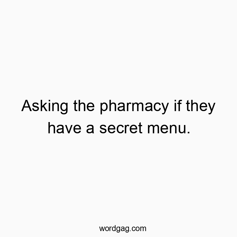 Asking the pharmacy if they have a secret menu.