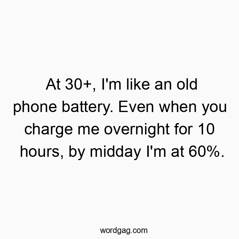 At 30+, I'm like an old phone battery. Even when you charge me overnight for 10 hours, by midday I'm at 60%.