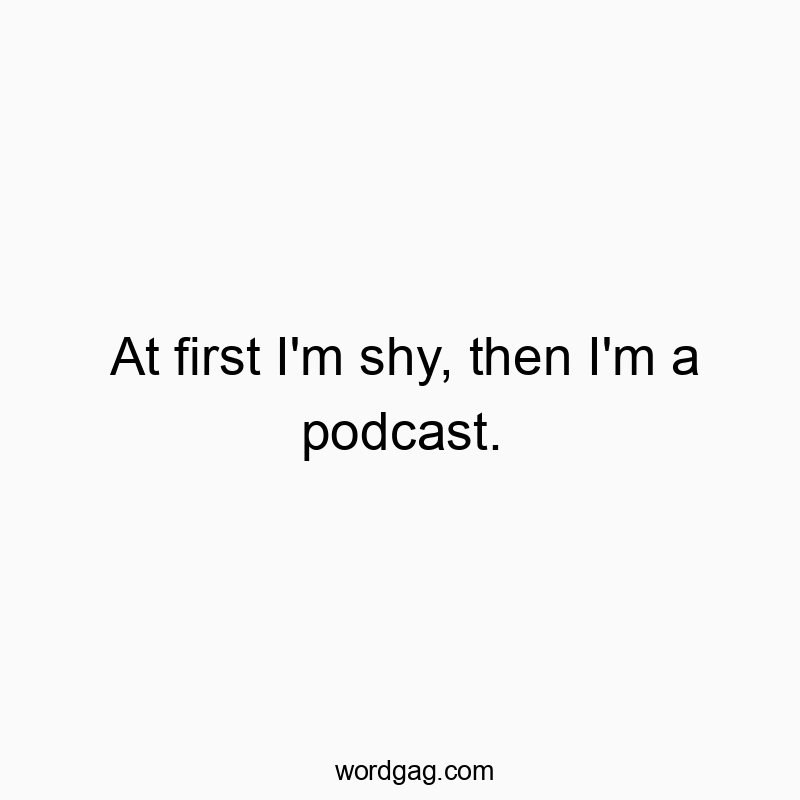 At first I’m shy, then I’m a podcast.