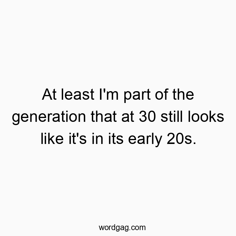 At least I’m part of the generation that at 30 still…