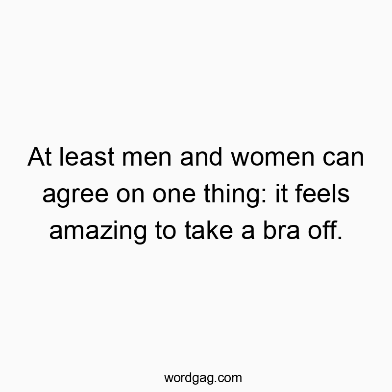 At least men and women can agree on one thing: it feels amazing to take a bra off.