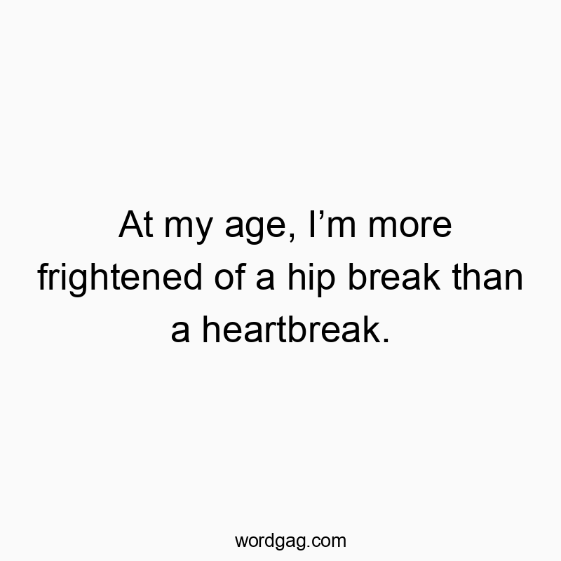 At my age, I’m more frightened of a hip break than a heartbreak.