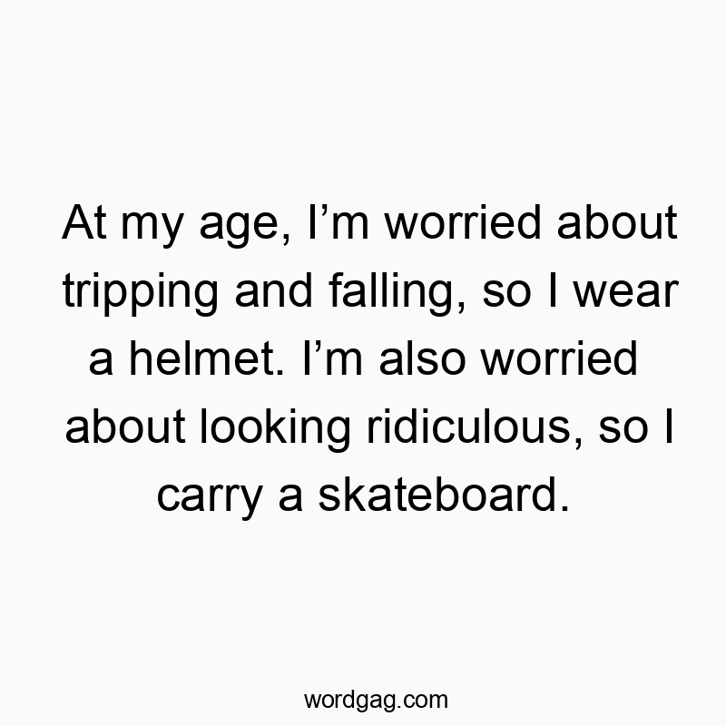 At my age, I’m worried about tripping and falling, so I wea…