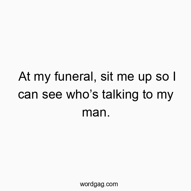 At my funeral, sit me up so I can see who’s talking to my man.