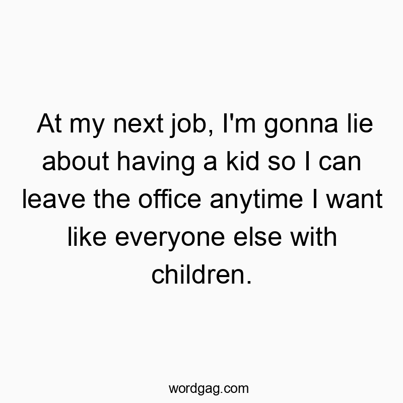 At my next job, I’m gonna lie about having a kid so I can leave the office anytime I want like everyone else with children.