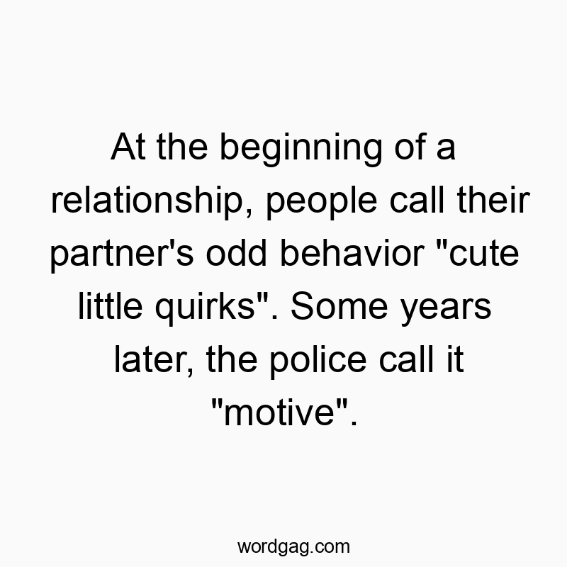 Funny partners quotes - At the beginning of a relationship, people call their partner’s odd behavior “cute little quirks”. Some years later, the police call it “motive”.
