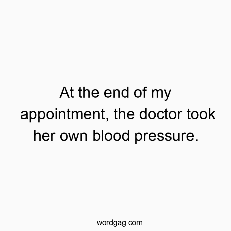 Funny doctor quotes - At the end of my appointment, the doctor took her own blood pressure.
