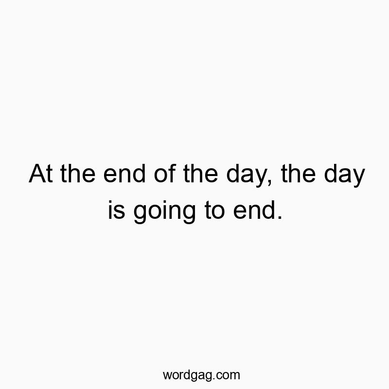 At the end of the day, the day is going to end.