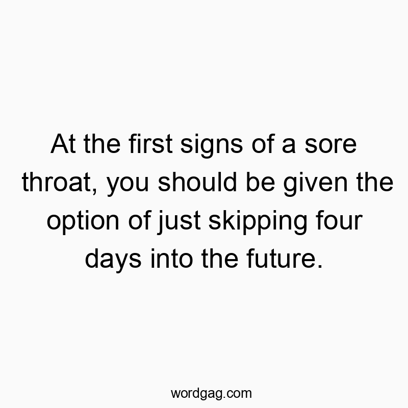 At the first signs of a sore throat, you should be given th…