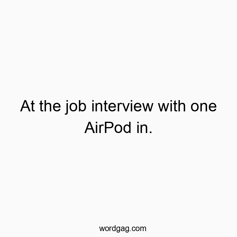 At the job interview with one AirPod in.