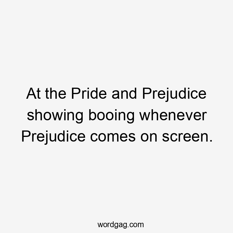 At the Pride and Prejudice showing booing whenever Prejudice comes on screen.