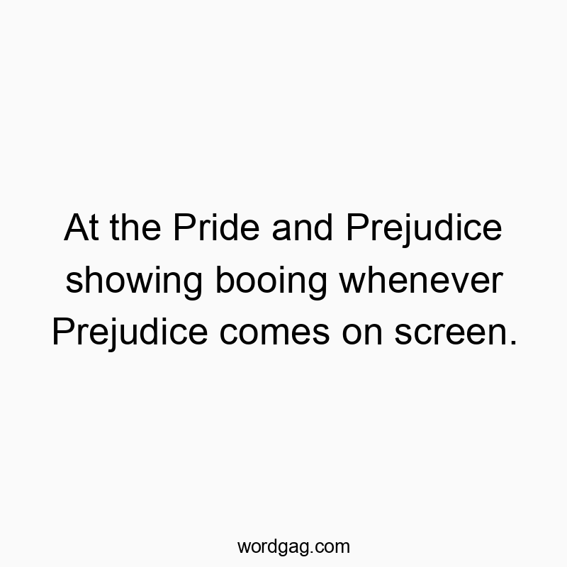 At the Pride and Prejudice showing booing whenever Prejudice comes on screen.