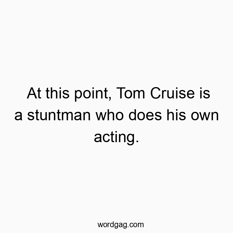 At this point, Tom Cruise is a stuntman who does his own acting.